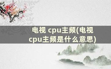 电视 cpu主频(电视cpu主频是什么意思)